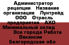 Администратор рецепции › Название организации ­ Лунтрейд, ООО › Отрасль предприятия ­ АХО › Минимальный оклад ­ 20 000 - Все города Работа » Вакансии   . Белгородская обл.